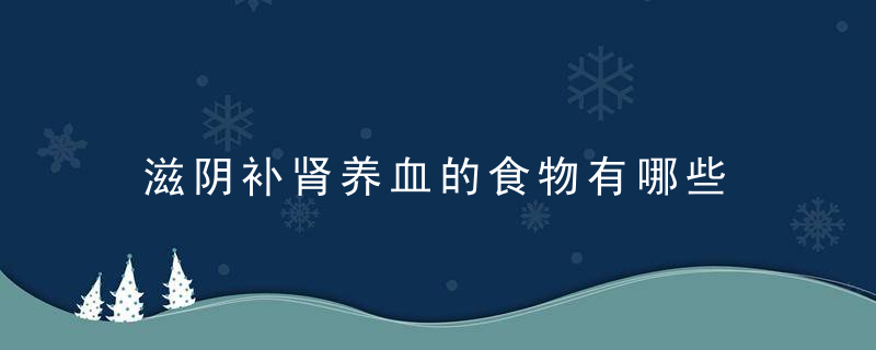 滋阴补肾养血的食物有哪些 吃什么可以滋阴补肾又补血